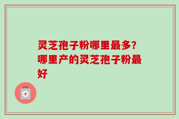 灵芝孢子粉哪里最多？哪里产的灵芝孢子粉最好