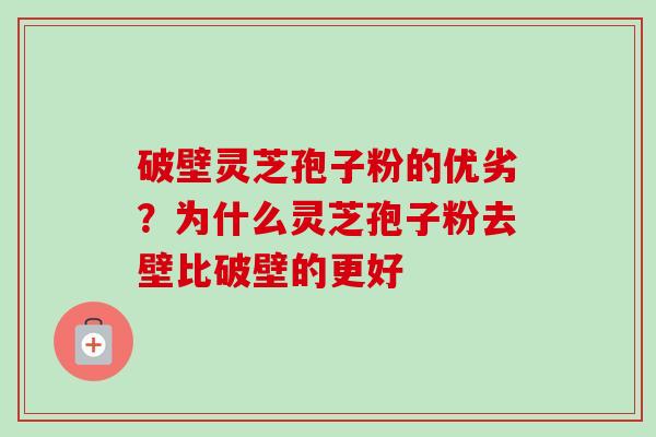 破壁灵芝孢子粉的优劣?为什么灵芝孢子粉去壁比破壁的更好 破壁灵芝孢子粉的优劣?为什么灵芝孢子粉去壁比破壁的更好