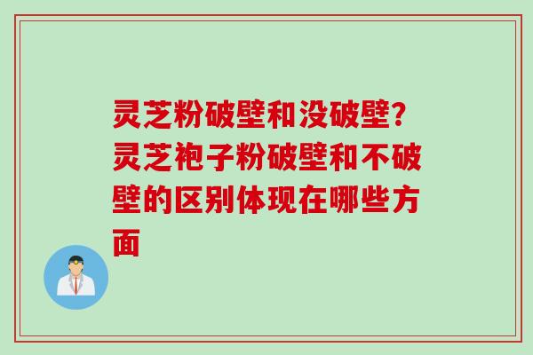 灵芝粉破壁和没破壁？灵芝袍子粉破壁和不破壁的区别体现在哪些方面