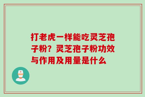 打老虎一样能吃灵芝孢子粉？灵芝孢子粉功效与作用及用量是什么