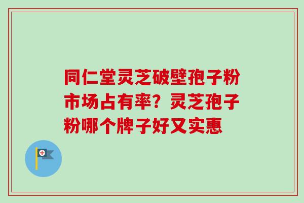 同仁堂灵芝破壁孢子粉市场占有率？灵芝孢子粉哪个牌子好又实惠
