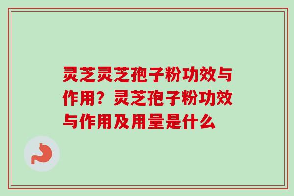灵芝灵芝孢子粉功效与作用？灵芝孢子粉功效与作用及用量是什么