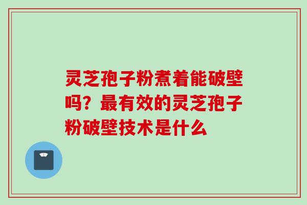灵芝孢子粉煮着能破壁吗？最有效的灵芝孢子粉破壁技术是什么