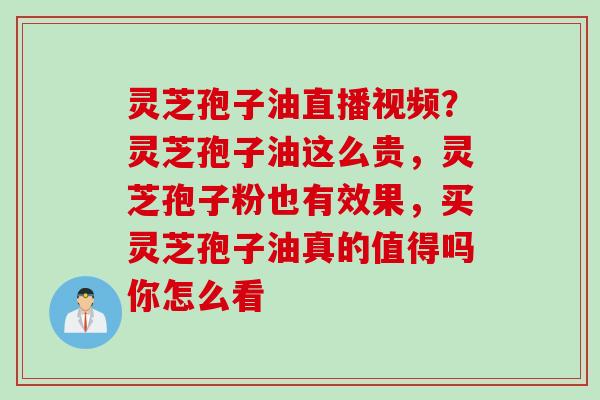 灵芝孢子油直播视频？灵芝孢子油这么贵，灵芝孢子粉也有效果，买灵芝孢子油真的值得吗你怎么看