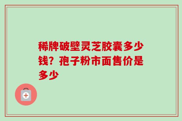 稀牌破壁灵芝胶囊多少钱？孢子粉市面售价是多少