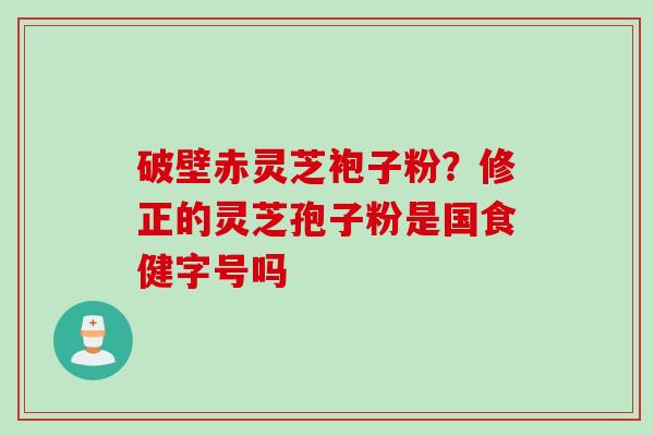 破壁赤灵芝袍子粉？修正的灵芝孢子粉是国食健字号吗