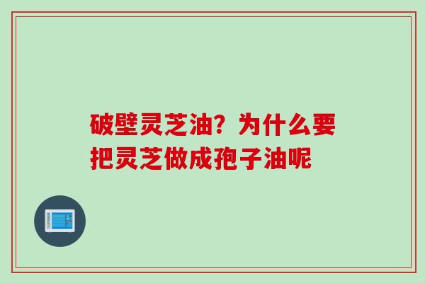破壁灵芝油？为什么要把灵芝做成孢子油呢