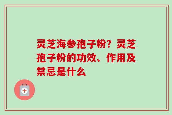 灵芝海参孢子粉？灵芝孢子粉的功效、作用及禁忌是什么