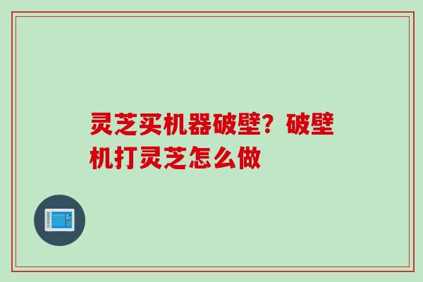 灵芝买机器破壁？破壁机打灵芝怎么做