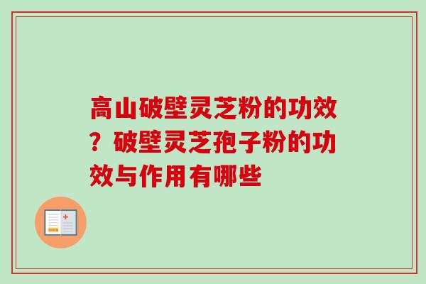 高山破壁灵芝粉的功效？破壁灵芝孢子粉的功效与作用有哪些