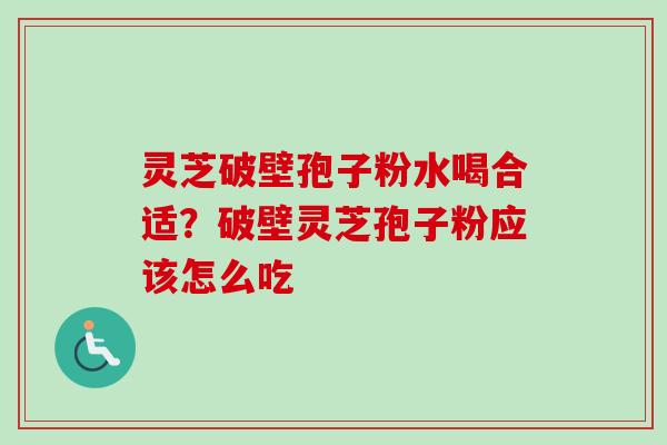 灵芝破壁孢子粉水喝合适？破壁灵芝孢子粉应该怎么吃