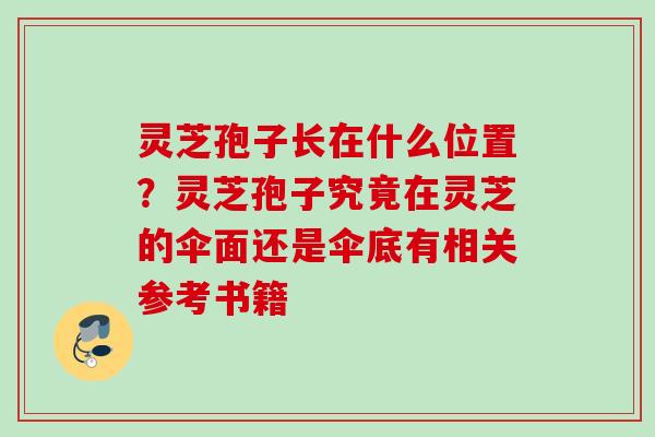 灵芝孢子长在什么位置？灵芝孢子究竟在灵芝的伞面还是伞底有相关参考书籍