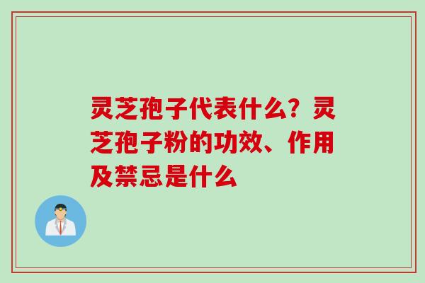 灵芝孢子代表什么？灵芝孢子粉的功效、作用及禁忌是什么