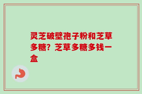 灵芝破壁孢子粉和芝草多糖?芝草多糖多钱一盒 灵芝破壁孢子粉和芝草多糖?芝草多糖多钱一盒