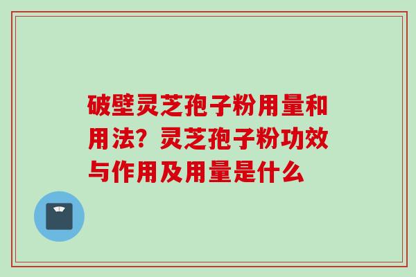 破壁灵芝孢子粉用量和用法？灵芝孢子粉功效与作用及用量是什么