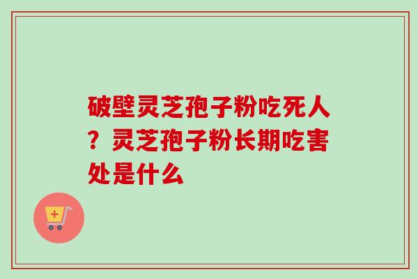 破壁灵芝孢子粉吃死人?灵芝孢子粉长期吃害处是什么 破壁灵芝孢子粉吃死人?灵芝孢子粉长期吃害处是什么