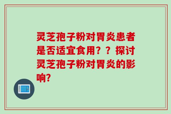 灵芝孢子粉对胃炎患者是否适宜食用？？探讨灵芝孢子粉对胃炎的影响？