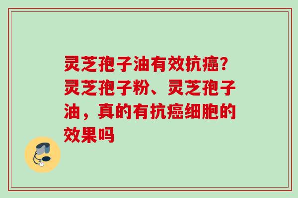 灵芝孢子油有效抗癌？灵芝孢子粉、灵芝孢子油，真的有抗癌细胞的效果吗
