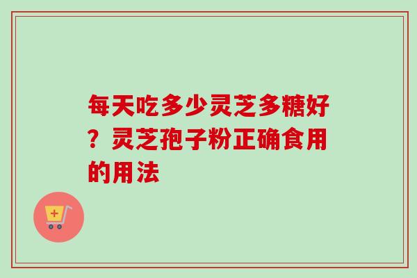 每天吃多少灵芝多糖好？灵芝孢子粉正确食用的用法
