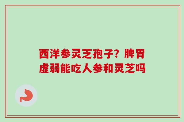 西洋参灵芝孢子？脾胃虚弱能吃人参和灵芝吗