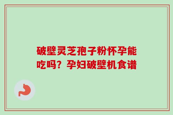 破壁灵芝孢子粉怀孕能吃吗？孕妇破壁机食谱