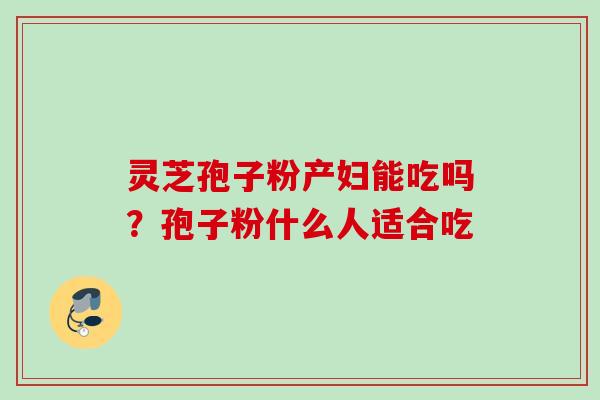 灵芝孢子粉产妇能吃吗？孢子粉什么人适合吃