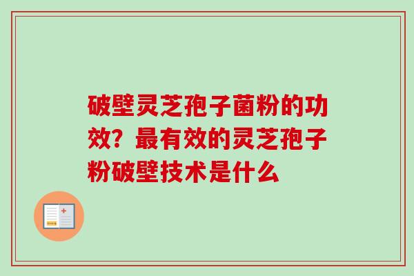 破壁灵芝孢子菌粉的功效？最有效的灵芝孢子粉破壁技术是什么