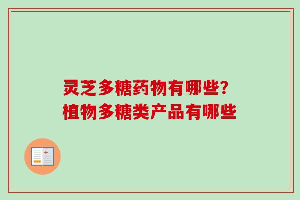 灵芝多糖药物有哪些？植物多糖类产品有哪些