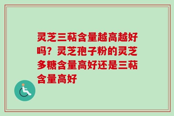 灵芝三萜含量越高越好吗？灵芝孢子粉的灵芝多糖含量高好还是三萜含量高好