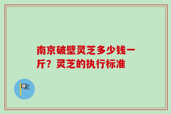 南京破壁灵芝多少钱一斤?灵芝的执行标准 南京破壁灵芝多少钱一斤?灵芝的执行标准