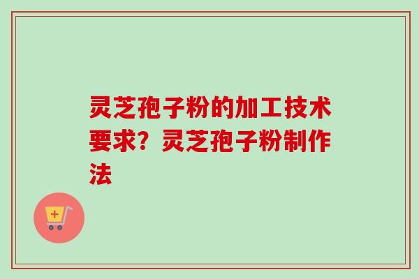 灵芝孢子粉的加工技术要求？灵芝孢子粉制作法