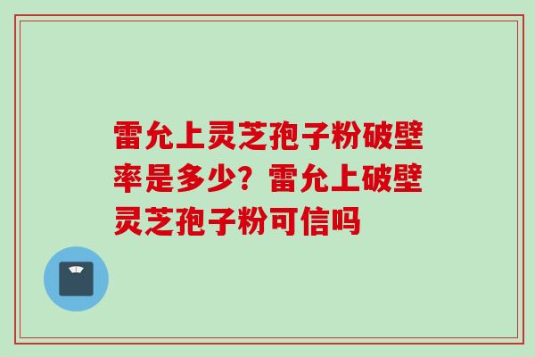 雷允上灵芝孢子粉破壁率是多少？雷允上破壁灵芝孢子粉可信吗