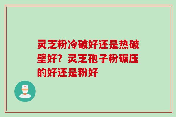 灵芝粉冷破好还是热破壁好？灵芝孢子粉碾压的好还是粉好
