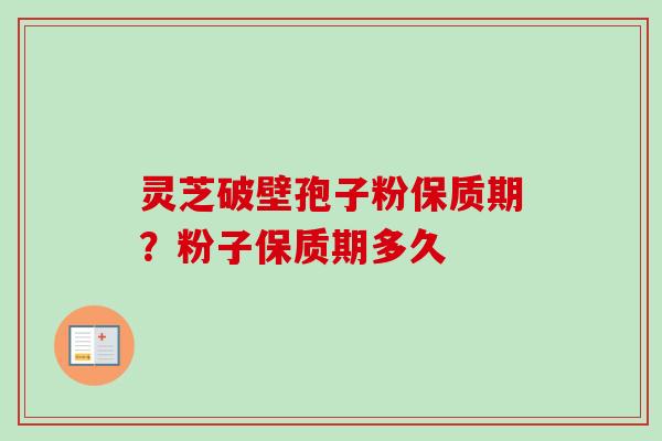 灵芝破壁孢子粉保质期？粉子保质期多久