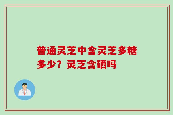 普通灵芝中含灵芝多糖多少？灵芝含硒吗