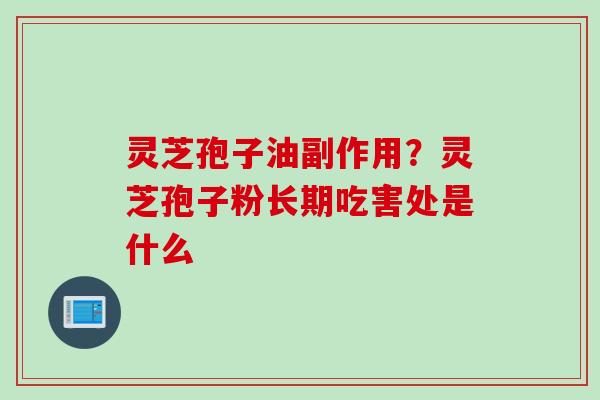 灵芝孢子油副作用？灵芝孢子粉长期吃害处是什么
