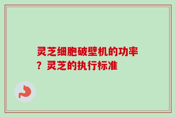 灵芝细胞破壁机的功率？灵芝的执行标准