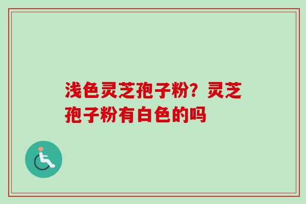 浅色灵芝孢子粉？灵芝孢子粉有白色的吗