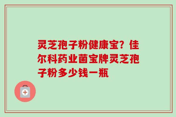 灵芝孢子粉健康宝？佳尔科药业菌宝牌灵芝孢子粉多少钱一瓶
