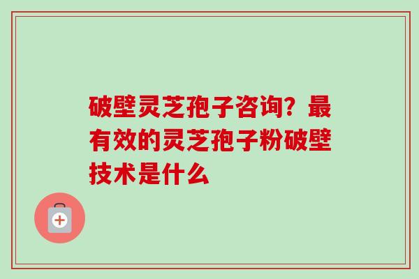 破壁灵芝孢子咨询？有效的灵芝孢子粉破壁技术是什么