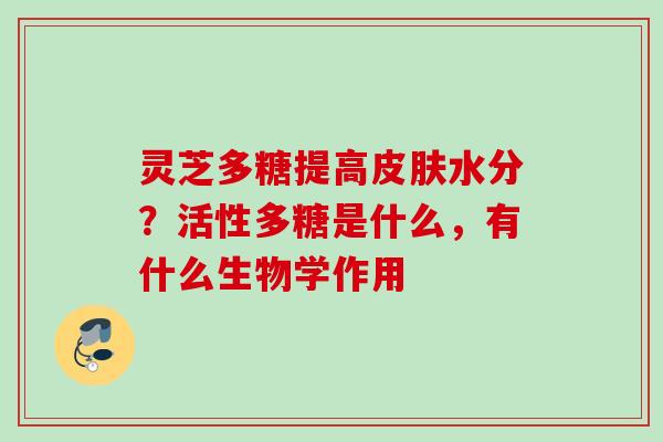 灵芝多糖提高皮肤水分？活性多糖是什么，有什么生物学作用