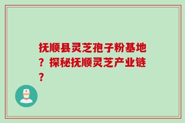 抚顺县灵芝孢子粉基地？探秘抚顺灵芝产业链？