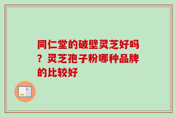 同仁堂的破壁灵芝好吗？灵芝孢子粉哪种品牌的比较好