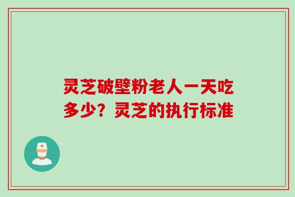 灵芝破壁粉老人一天吃多少？灵芝的执行标准