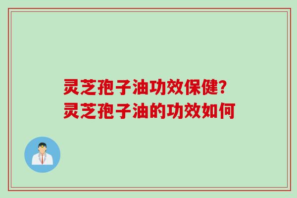 灵芝孢子油功效保健?灵芝孢子油的功效如何 灵芝孢子油功效保健?灵芝孢子油的功效如何