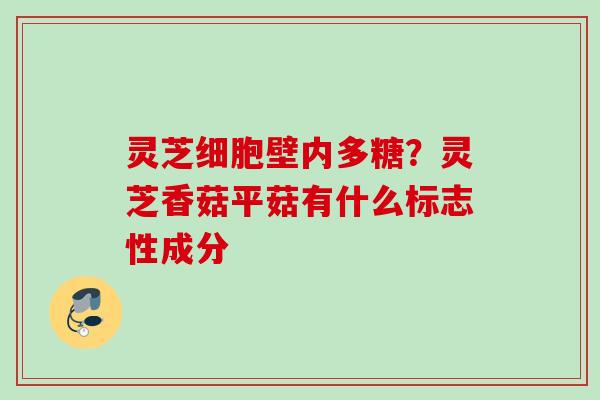 灵芝细胞壁内多糖？灵芝香菇平菇有什么标志性成分