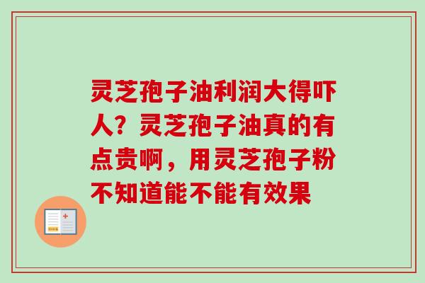 灵芝孢子油利润大得吓人？灵芝孢子油真的有点贵啊，用灵芝孢子粉不知道能不能有效果