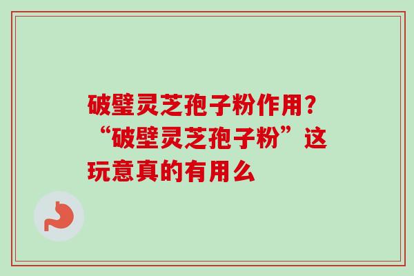 破璧灵芝孢子粉作用？“破壁灵芝孢子粉”这玩意真的有用么