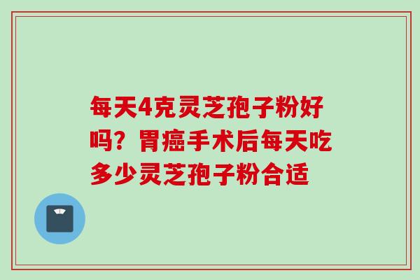 每天4克灵芝孢子粉好吗？胃癌手术后每天吃多少灵芝孢子粉合适