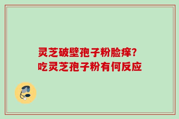 灵芝破壁孢子粉脸痒？吃灵芝孢子粉有何反应